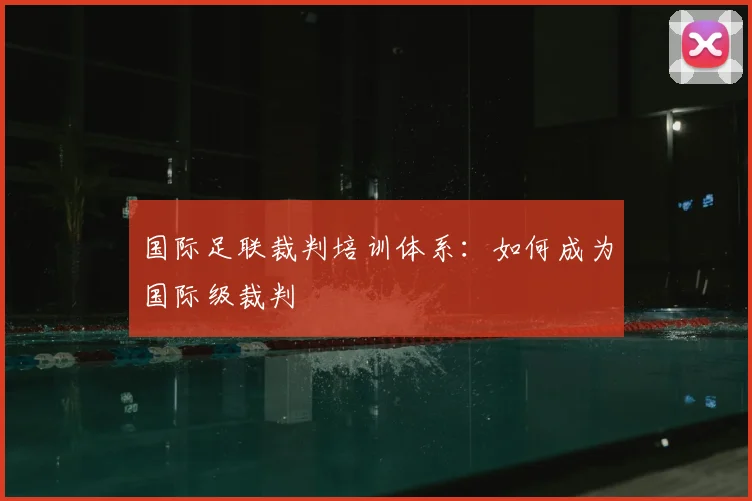 国际足联裁判培训体系:如何成为国际级裁判