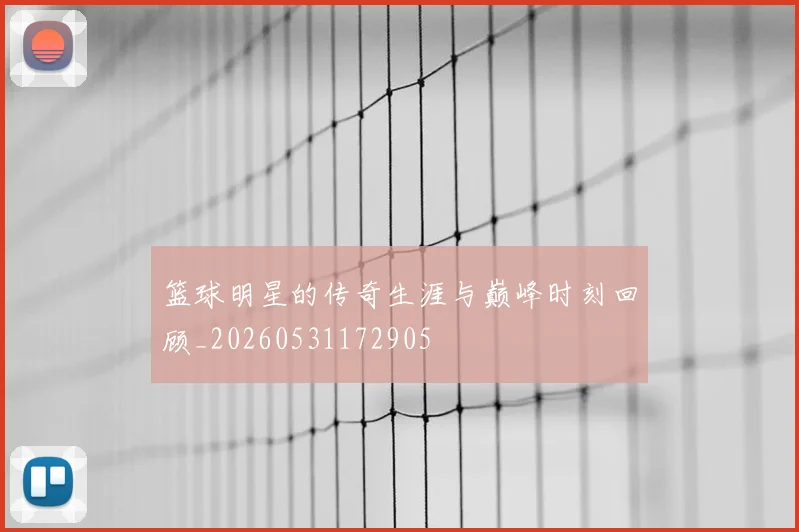 篮球明星的传奇生涯与巅峰时刻回顾_20260531172905