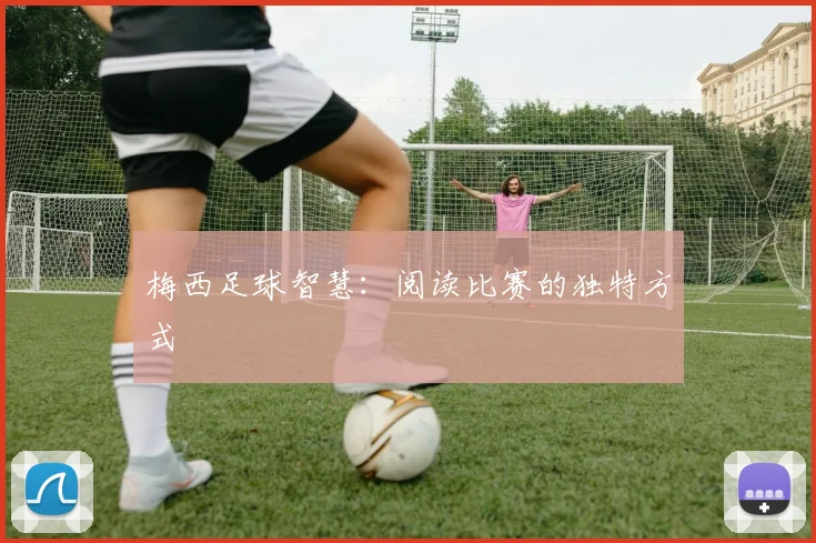 梅西足球智慧：阅读比赛的独特方式