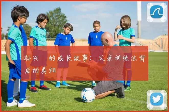 孙兴慜的成长故事：父亲训练法背后的真相