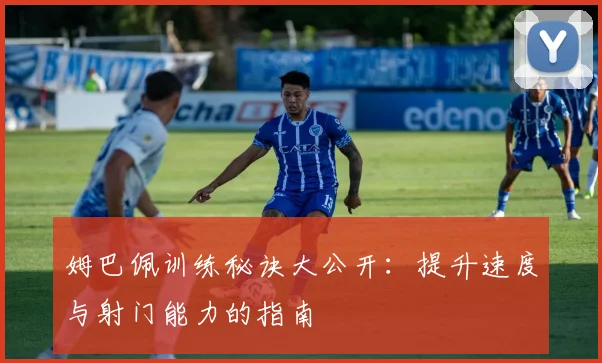 姆巴佩训练秘诀大公开:提升速度与射门能力的指南