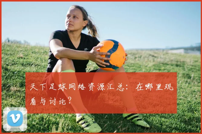 天下足球网络资源汇总:在哪里观看与讨论?