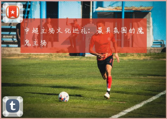 中超主场文化巡礼：最具氛围的魔鬼主场