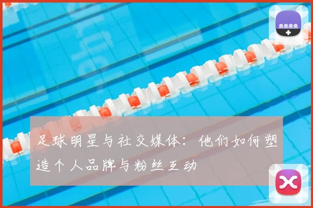 足球明星与社交媒体：他们如何塑造个人品牌与粉丝互动