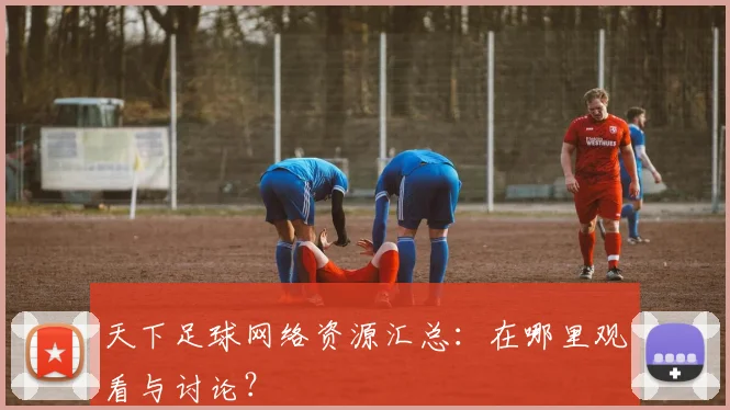 天下足球网络资源汇总:在哪里观看与讨论?