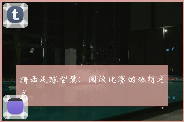 梅西足球智慧：阅读比赛的独特方式
