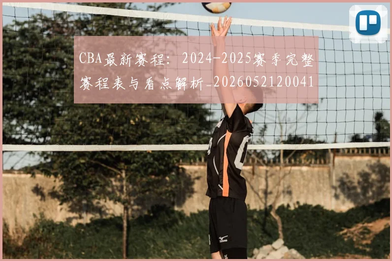 CBA最新赛程：2024-2025赛季完整赛程表与看点解析_20260521200410