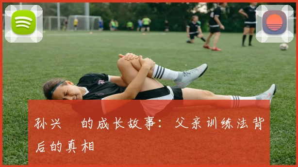 孙兴慜的成长故事：父亲训练法背后的真相