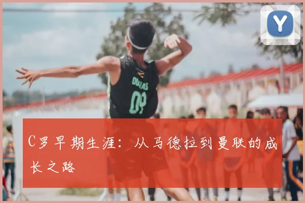 C罗早期生涯：从马德拉到曼联的成长之路