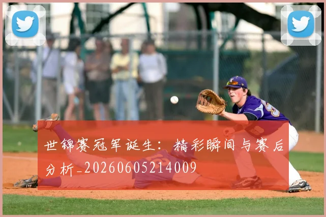 世锦赛冠军诞生：精彩瞬间与赛后分析_20260605214009