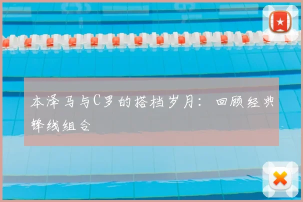 本泽马与C罗的搭档岁月:回顾经典锋线组合