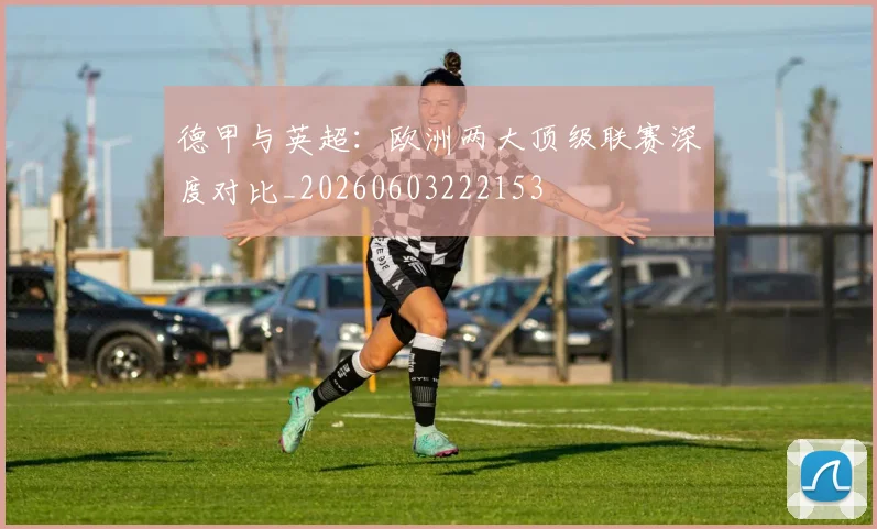 德甲与英超：欧洲两大顶级联赛深度对比_20260603222153