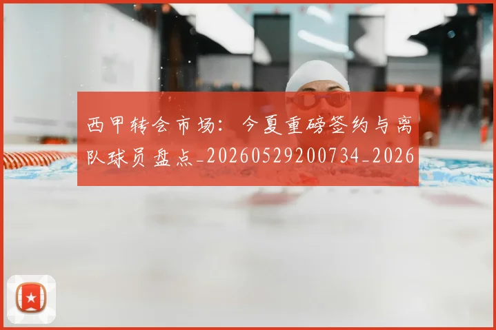 西甲转会市场：今夏重磅签约与离队球员盘点_20260529200734_20260703181935
