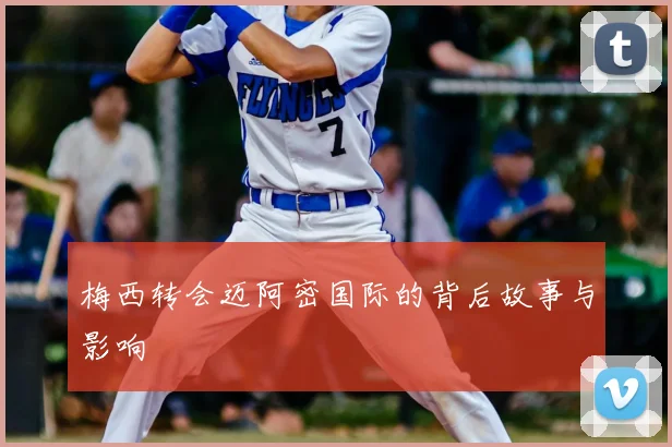 梅西转会迈阿密国际的背后故事与影响