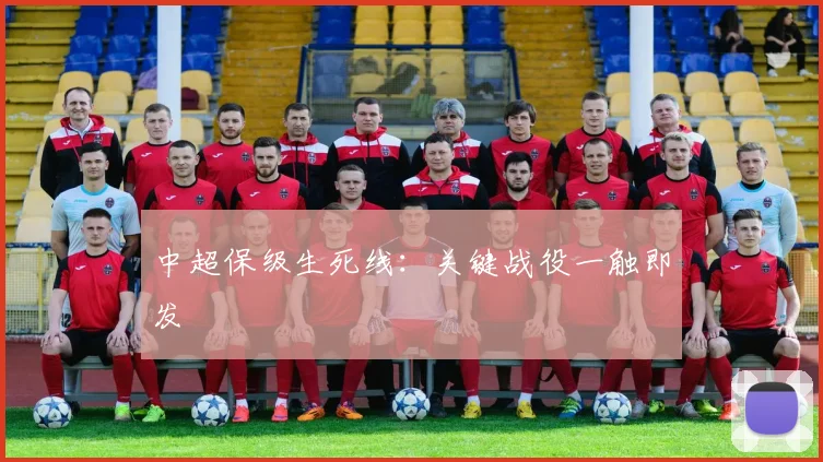 中超保级生死线：关键战役一触即发