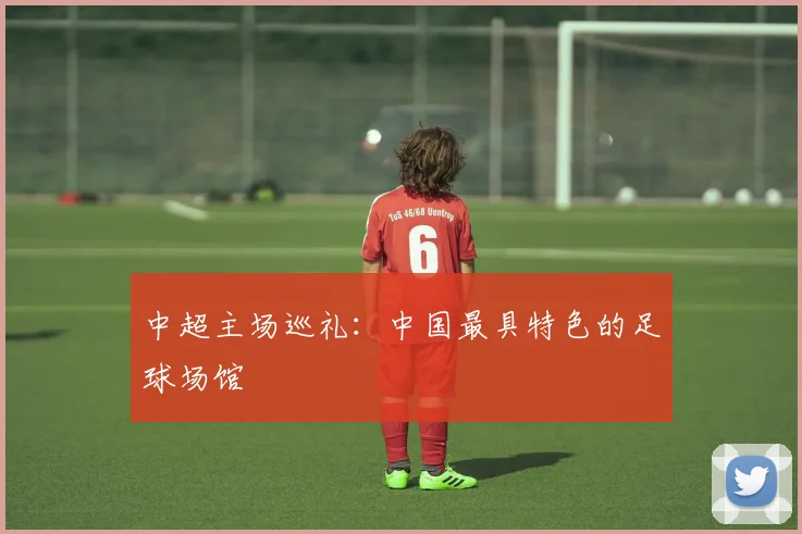 中超主场巡礼:中国最具特色的足球场馆