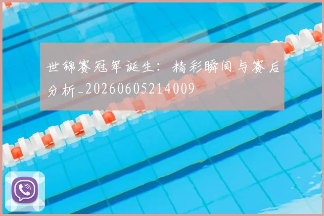 世锦赛冠军诞生：精彩瞬间与赛后分析_20260605214009