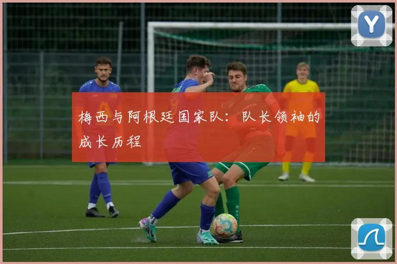 梅西与阿根廷国家队：队长领袖的成长历程