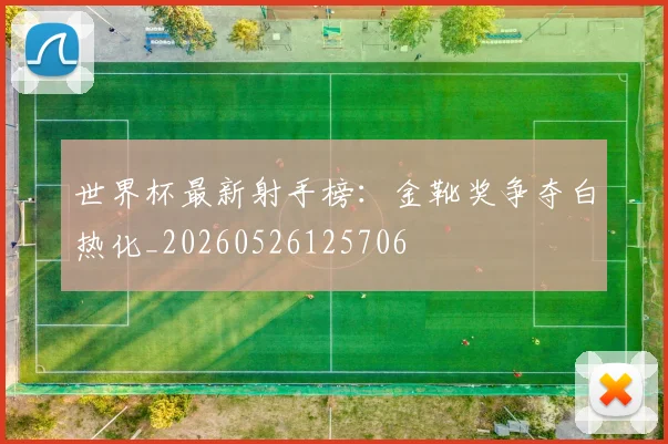 世界杯最新射手榜：金靴奖争夺白热化_20260526125706