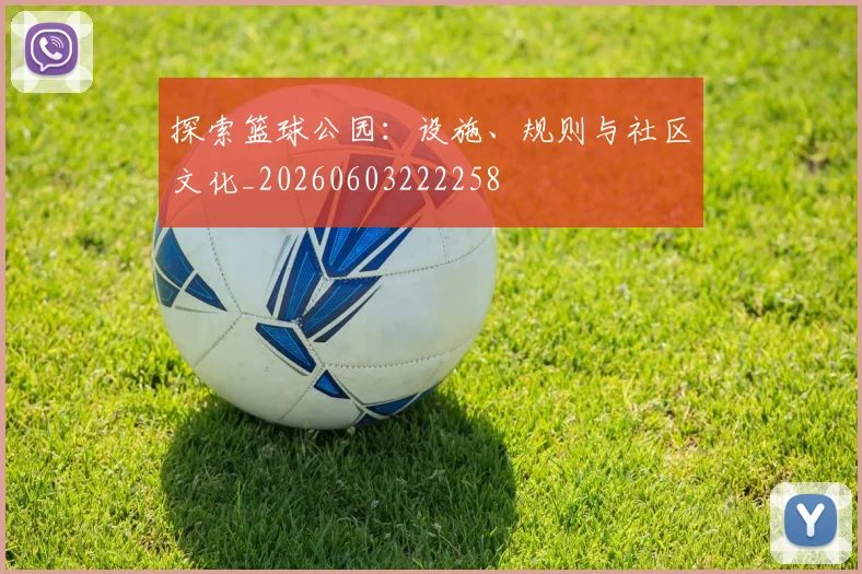 探索篮球公园：设施、规则与社区文化_20260603222258