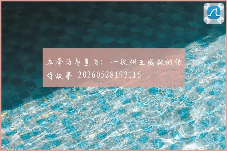 本泽马与皇马:一段相互成就的传奇故事_20260528193115