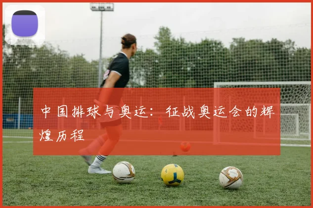 中国排球与奥运：征战奥运会的辉煌历程