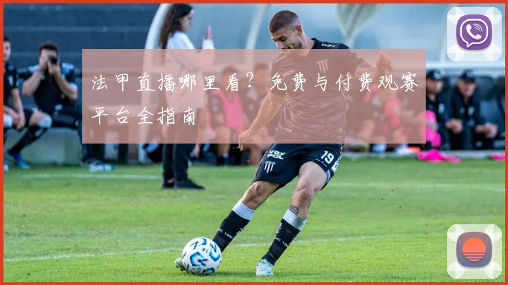 法甲直播哪里看？免费与付费观赛平台全指南