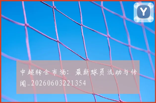 中超转会市场：最新球员流动与传闻_20260603221354