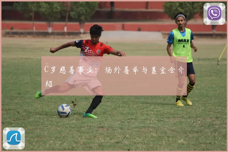 C罗慈善事业：场外善举与基金会介绍