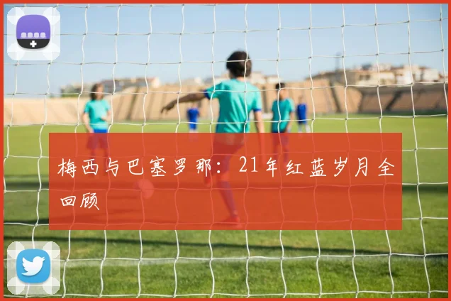 梅西与巴塞罗那：21年红蓝岁月全回顾