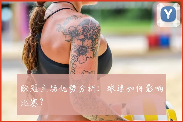 欧冠主场优势分析:球迷如何影响比赛?