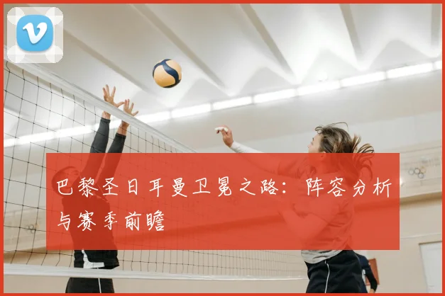 巴黎圣日耳曼卫冕之路：阵容分析与赛季前瞻