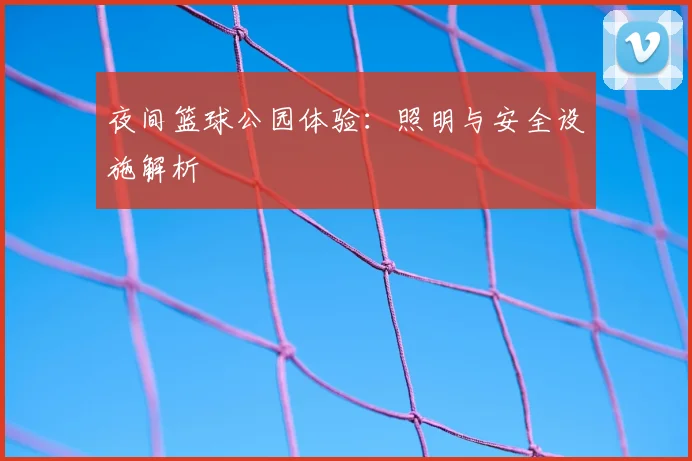 夜间篮球公园体验:照明与安全设施解析