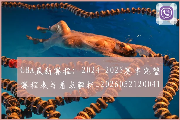 CBA最新赛程：2024-2025赛季完整赛程表与看点解析_20260521200410