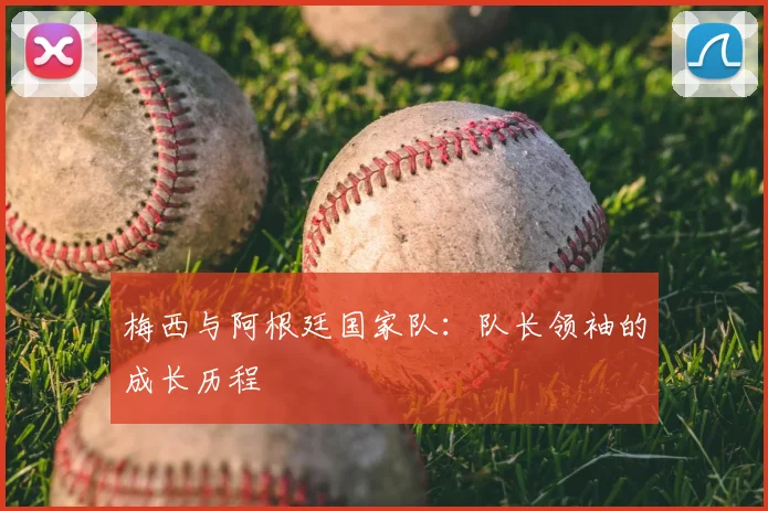 梅西与阿根廷国家队：队长领袖的成长历程