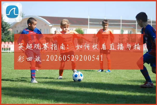 英超观赛指南：如何收看直播与精彩回放_20260529200541