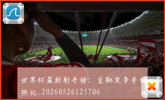 世界杯最新射手榜：金靴奖争夺白热化_20260526125706