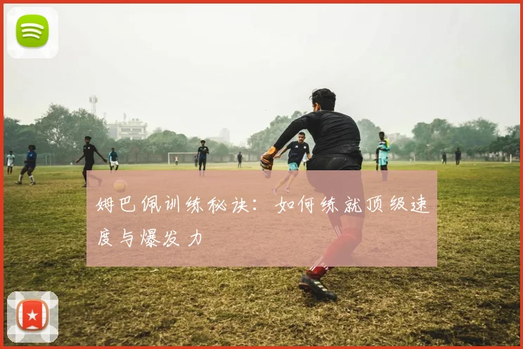 姆巴佩训练秘诀：如何练就顶级速度与爆发力