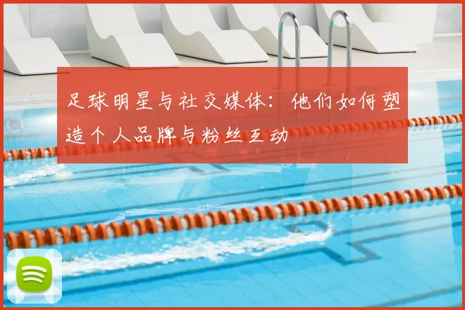 足球明星与社交媒体：他们如何塑造个人品牌与粉丝互动