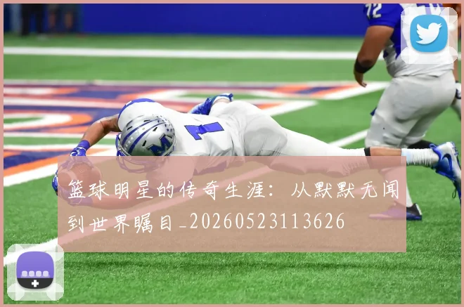 篮球明星的传奇生涯：从默默无闻到世界瞩目_20260523113626