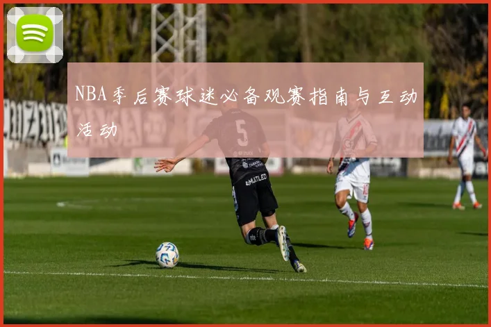 NBA季后赛球迷必备观赛指南与互动活动
