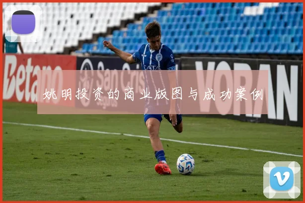 姚明投资的商业版图与成功案例