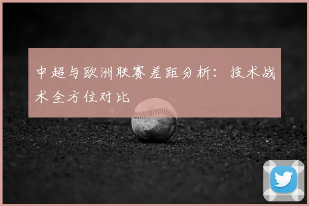 中超与欧洲联赛差距分析：技术战术全方位对比