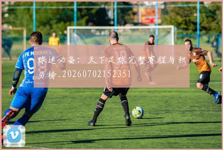 球迷必备：天下足球完整赛程与积分榜_20260702152351