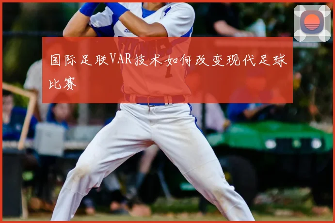 国际足联VAR技术如何改变现代足球比赛