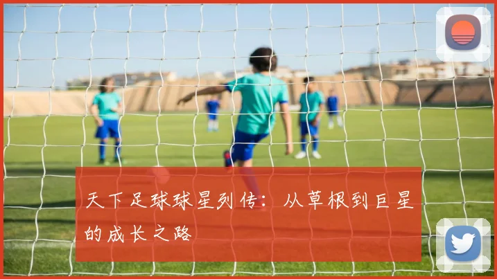 天下足球球星列传：从草根到巨星的成长之路