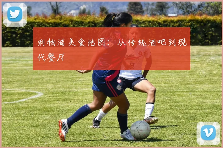 利物浦美食地图：从传统酒吧到现代餐厅