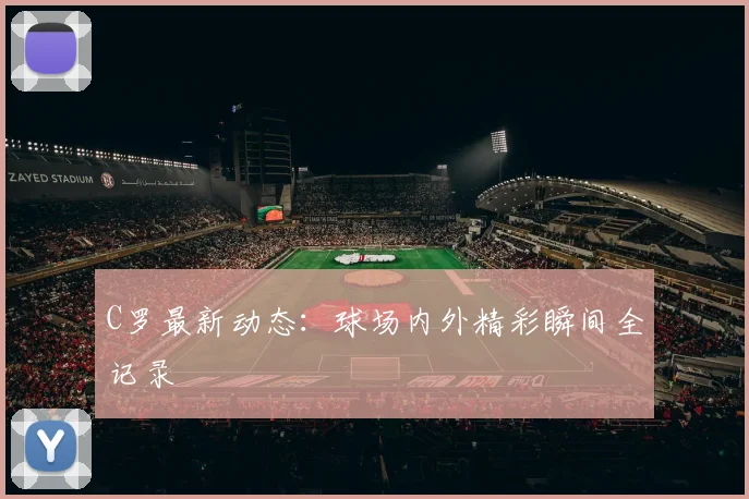 C罗最新动态：球场内外精彩瞬间全记录